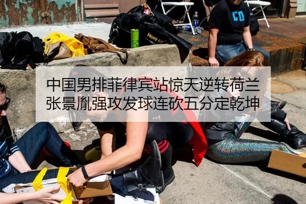 中国男排菲律宾站惊天逆转荷兰 张景胤强攻发球连砍五分定乾坤